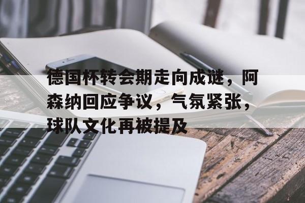 金年会-德国杯转会期走向成谜，阿森纳回应争议，气氛紧张，球队文化再被提及